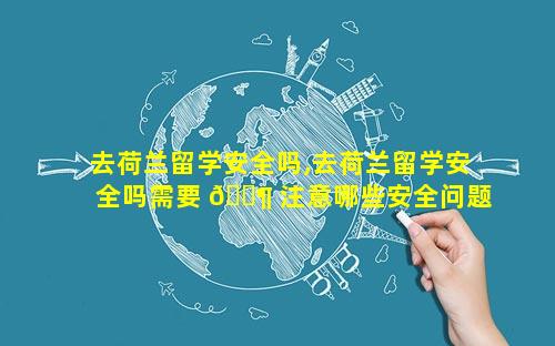去荷兰留学安全吗,去荷兰留学安全吗需要 🐶 注意哪些安全问题 - 新航道前